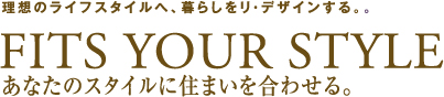 理想のライフスタイルへ、暮らしをリ・デザインする。。FITS YOUR STYLE あなたのスタイルに住まいを合わせる。